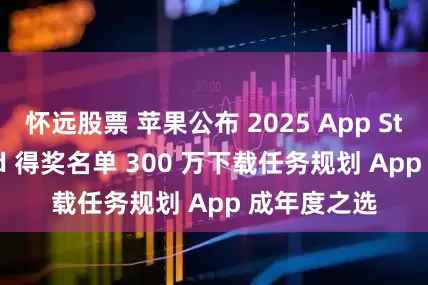 怀远股票 苹果公布 2025 App Store Award 得奖名单 300 万下载任务规划 App 成年度之选