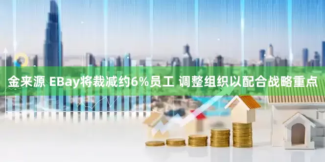 金来源 EBay将裁减约6%员工 调整组织以配合战略重点