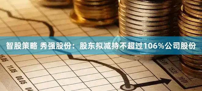 智股策略 秀强股份：股东拟减持不超过106%公司股份