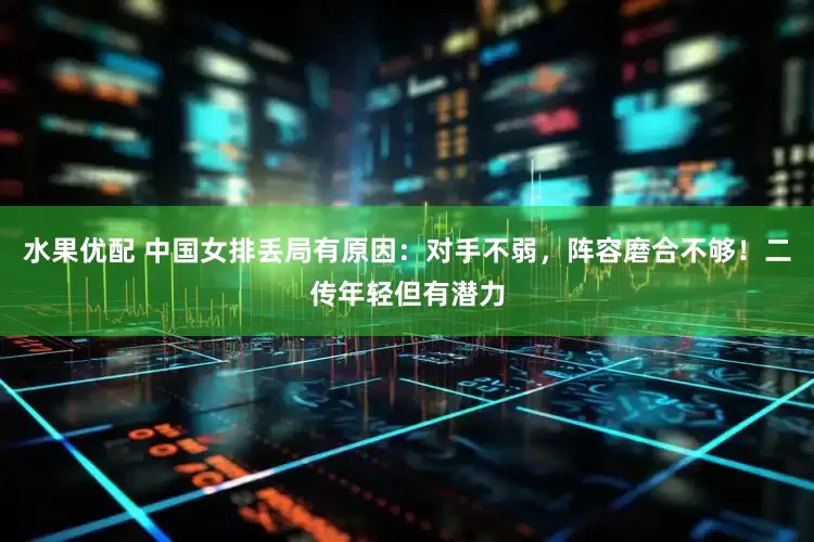 水果优配 中国女排丢局有原因:对手不弱,阵容磨合不够!二传年轻但有潜力