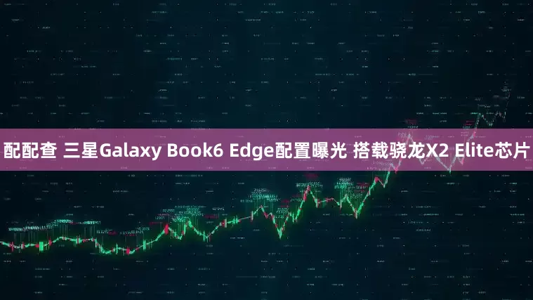 配配查 三星Galaxy Book6 Edge配置曝光 搭载骁龙X2 Elite芯片