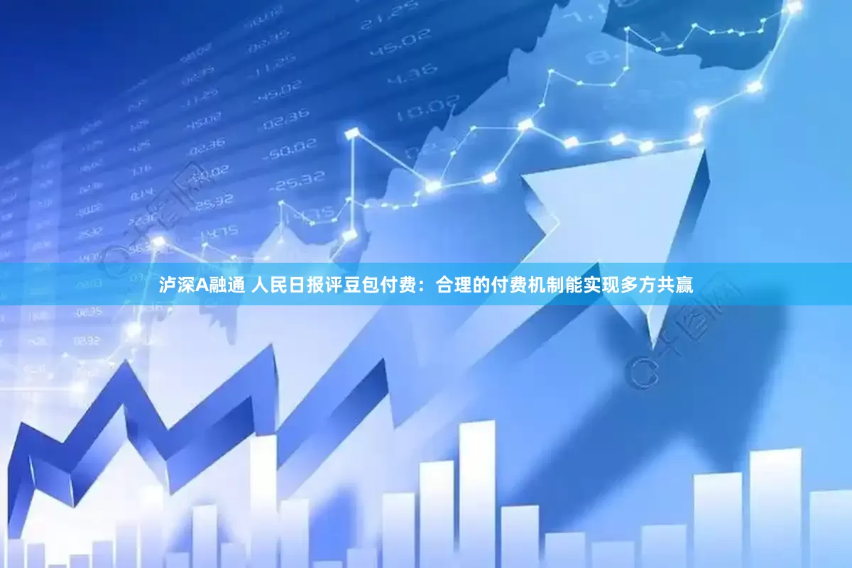 泸深A融通 人民日报评豆包付费：合理的付费机制能实现多方共赢