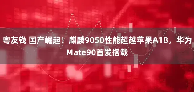 粤友钱 国产崛起！麒麟9050性能超越苹果A18，华为Mate90首发搭载