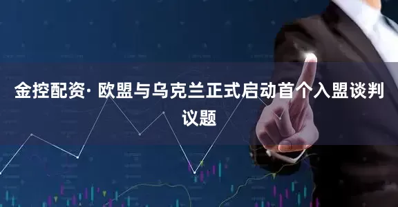 金控配资· 欧盟与乌克兰正式启动首个入盟谈判议题