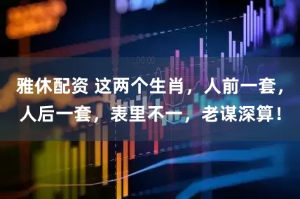 雅休配资 这两个生肖，人前一套，人后一套，表里不一，老谋深算！
