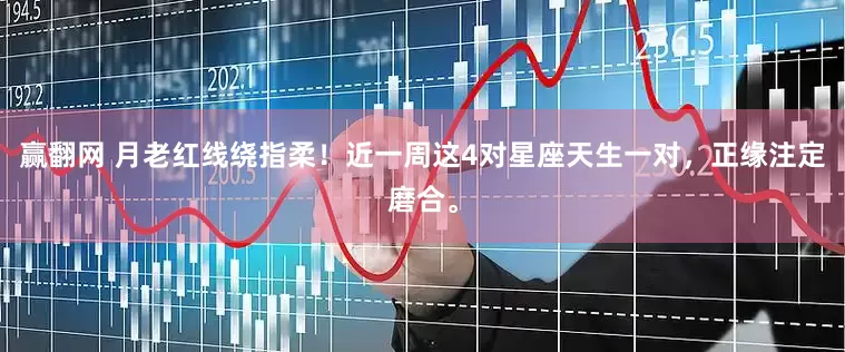 赢翻网 月老红线绕指柔！近一周这4对星座天生一对，正缘注定磨合。