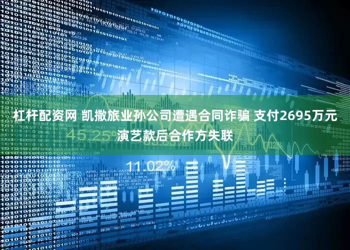 杠杆配资网 凯撒旅业孙公司遭遇合同诈骗 支付2695万元演艺款后合作方失联